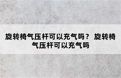 旋转椅气压杆可以充气吗？ 旋转椅气压杆可以充气吗